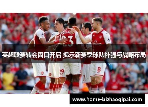 英超联赛转会窗口开启 揭示新赛季球队补强与战略布局